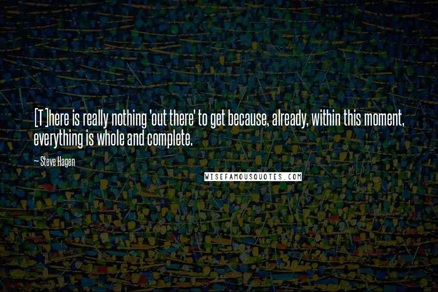 Steve Hagen Quotes: [T]here is really nothing 'out there' to get because, already, within this moment, everything is whole and complete.