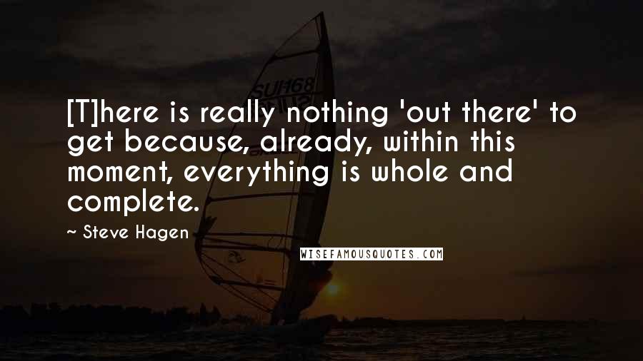 Steve Hagen Quotes: [T]here is really nothing 'out there' to get because, already, within this moment, everything is whole and complete.