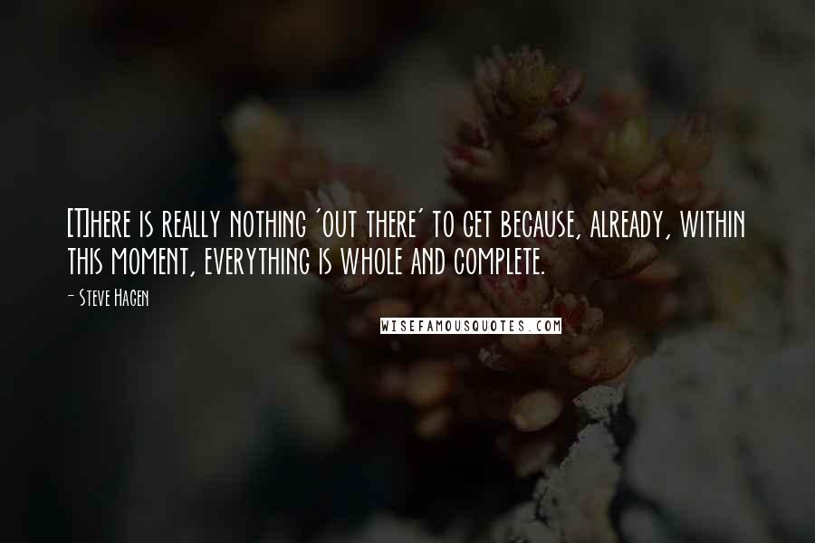 Steve Hagen Quotes: [T]here is really nothing 'out there' to get because, already, within this moment, everything is whole and complete.