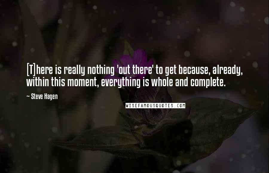 Steve Hagen Quotes: [T]here is really nothing 'out there' to get because, already, within this moment, everything is whole and complete.