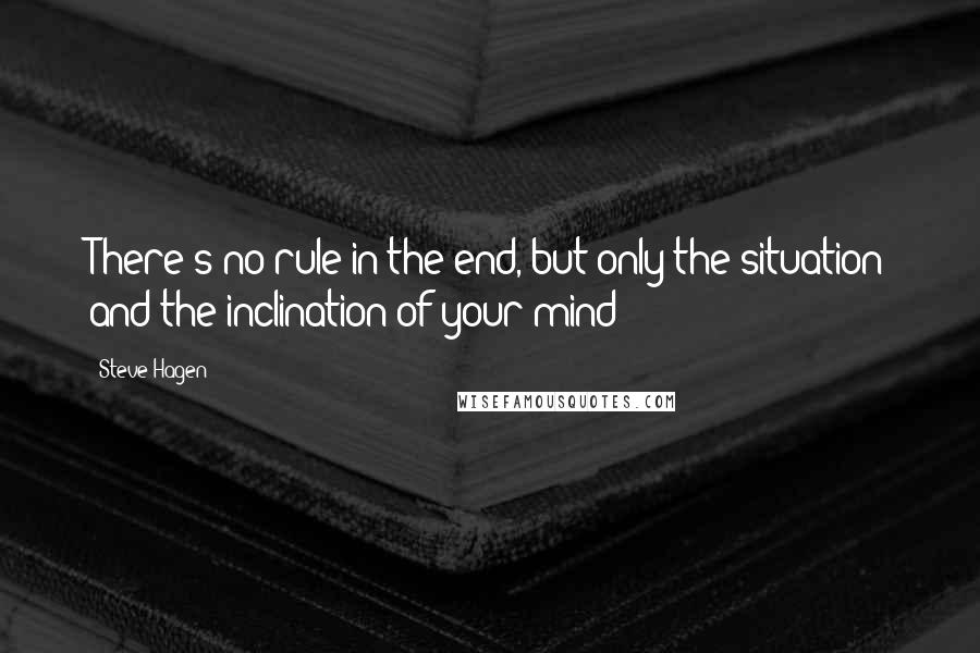 Steve Hagen Quotes: There's no rule in the end, but only the situation and the inclination of your mind