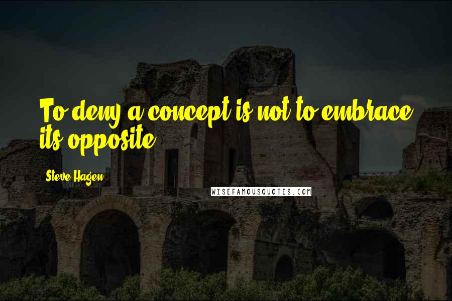 Steve Hagen Quotes: To deny a concept is not to embrace its opposite.