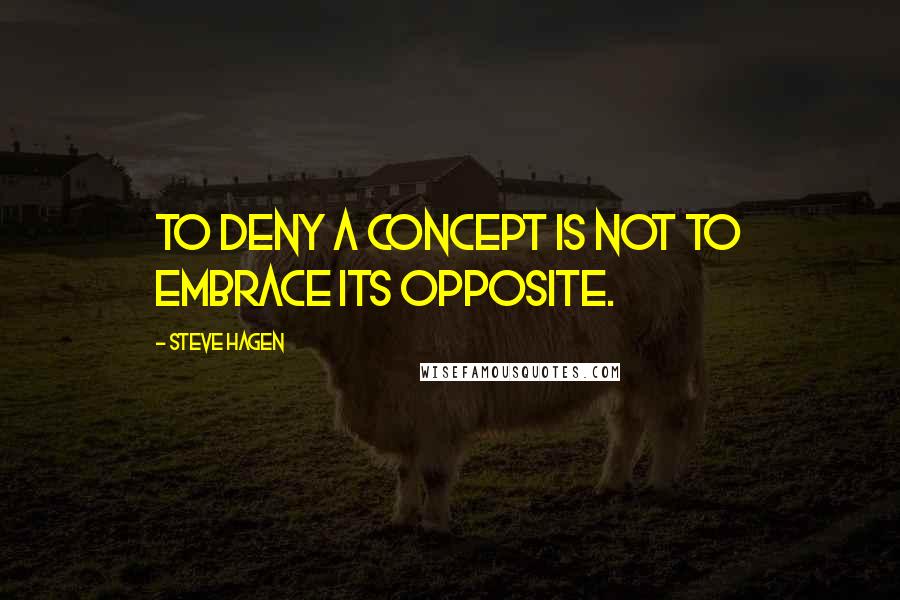 Steve Hagen Quotes: To deny a concept is not to embrace its opposite.