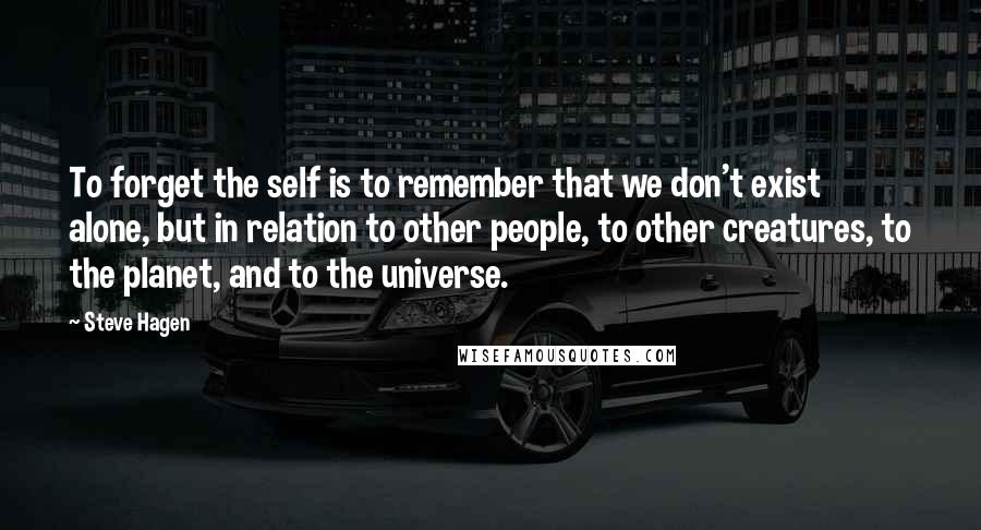 Steve Hagen Quotes: To forget the self is to remember that we don't exist alone, but in relation to other people, to other creatures, to the planet, and to the universe.