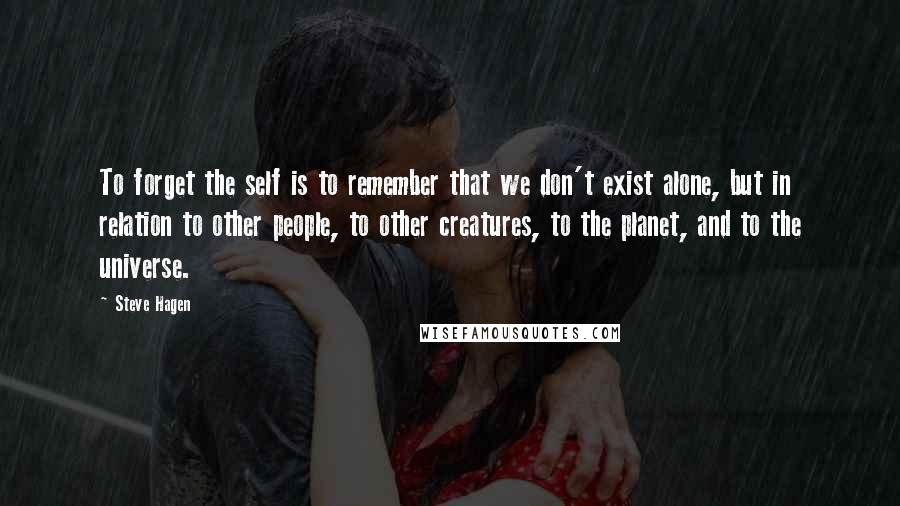 Steve Hagen Quotes: To forget the self is to remember that we don't exist alone, but in relation to other people, to other creatures, to the planet, and to the universe.