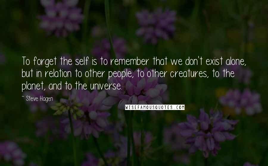 Steve Hagen Quotes: To forget the self is to remember that we don't exist alone, but in relation to other people, to other creatures, to the planet, and to the universe.