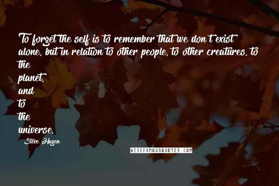 Steve Hagen Quotes: To forget the self is to remember that we don't exist alone, but in relation to other people, to other creatures, to the planet, and to the universe.