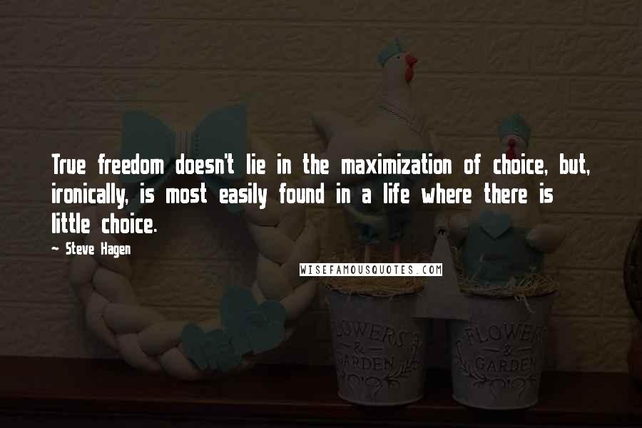 Steve Hagen Quotes: True freedom doesn't lie in the maximization of choice, but, ironically, is most easily found in a life where there is little choice.
