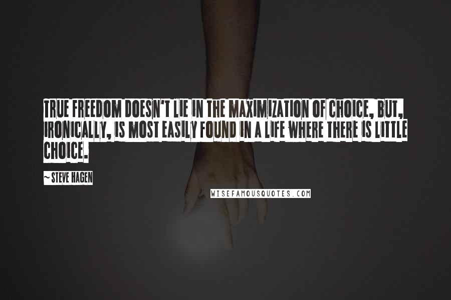 Steve Hagen Quotes: True freedom doesn't lie in the maximization of choice, but, ironically, is most easily found in a life where there is little choice.