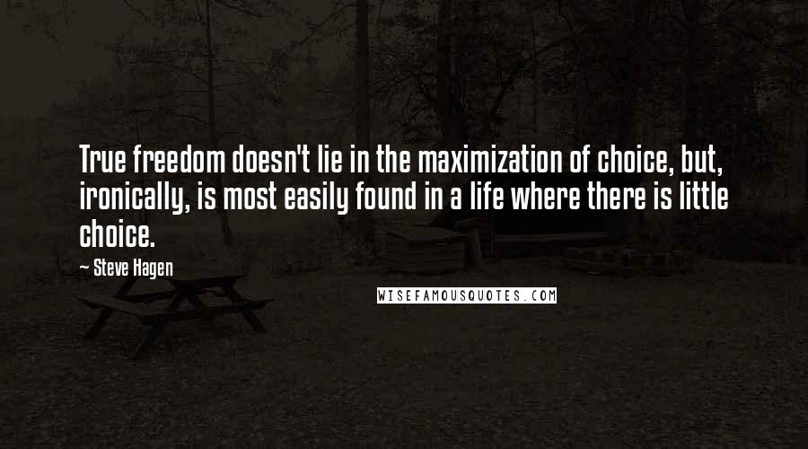 Steve Hagen Quotes: True freedom doesn't lie in the maximization of choice, but, ironically, is most easily found in a life where there is little choice.