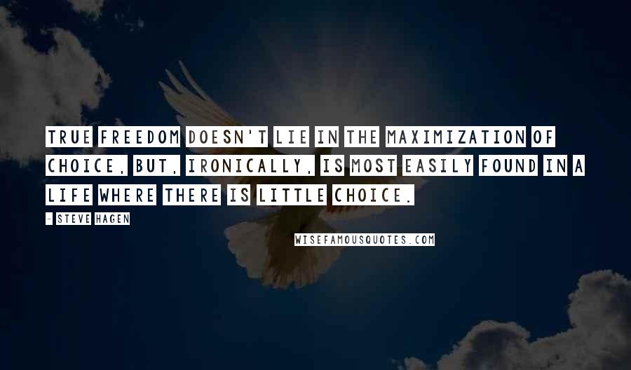 Steve Hagen Quotes: True freedom doesn't lie in the maximization of choice, but, ironically, is most easily found in a life where there is little choice.