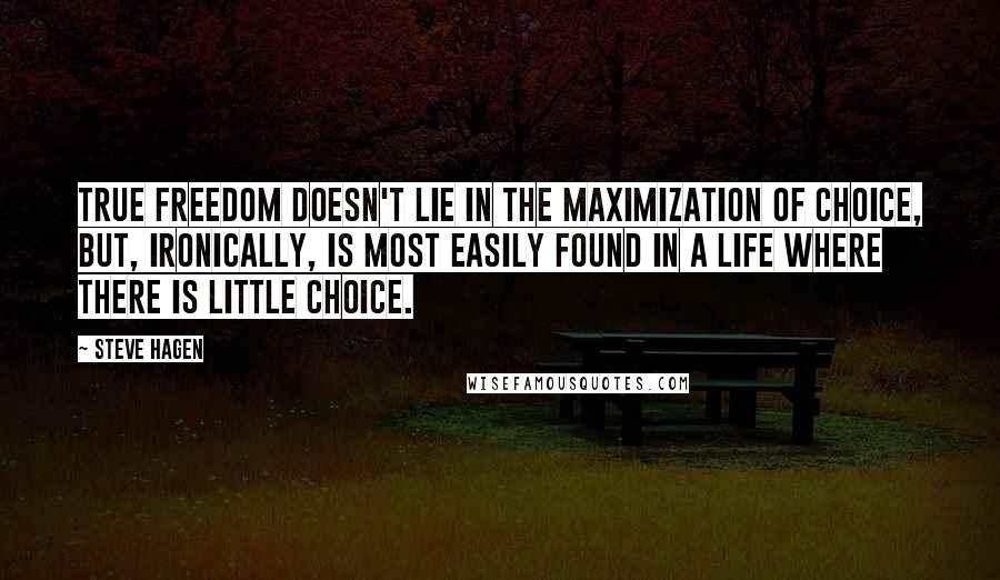 Steve Hagen Quotes: True freedom doesn't lie in the maximization of choice, but, ironically, is most easily found in a life where there is little choice.