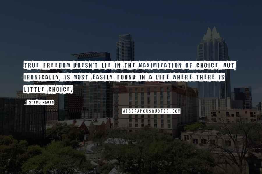 Steve Hagen Quotes: True freedom doesn't lie in the maximization of choice, but, ironically, is most easily found in a life where there is little choice.