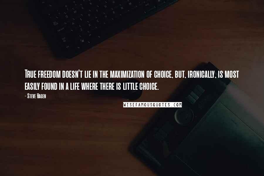 Steve Hagen Quotes: True freedom doesn't lie in the maximization of choice, but, ironically, is most easily found in a life where there is little choice.