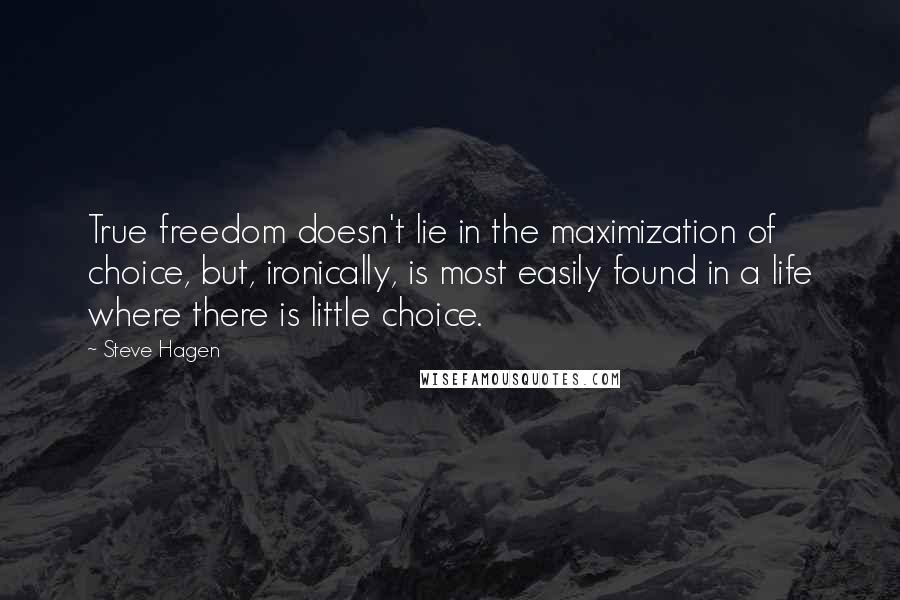 Steve Hagen Quotes: True freedom doesn't lie in the maximization of choice, but, ironically, is most easily found in a life where there is little choice.