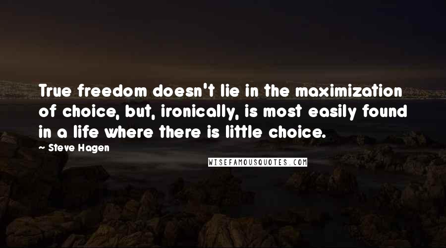 Steve Hagen Quotes: True freedom doesn't lie in the maximization of choice, but, ironically, is most easily found in a life where there is little choice.