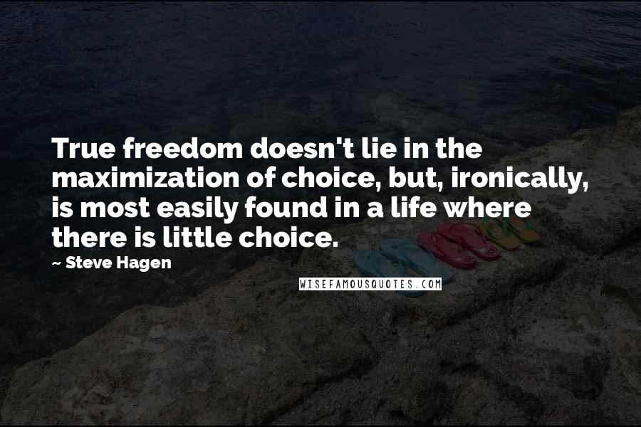 Steve Hagen Quotes: True freedom doesn't lie in the maximization of choice, but, ironically, is most easily found in a life where there is little choice.