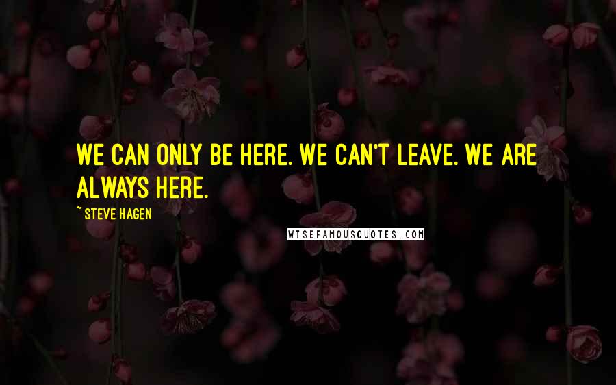 Steve Hagen Quotes: We can only be here. We can't leave. We are always here.