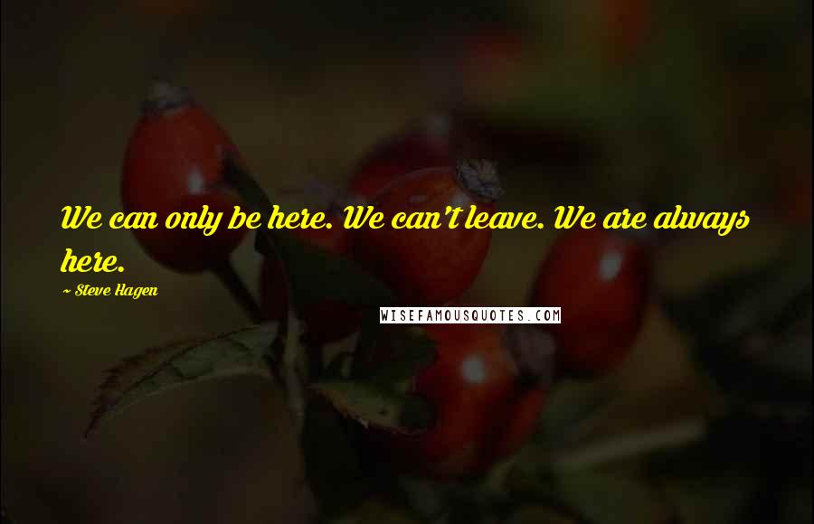 Steve Hagen Quotes: We can only be here. We can't leave. We are always here.
