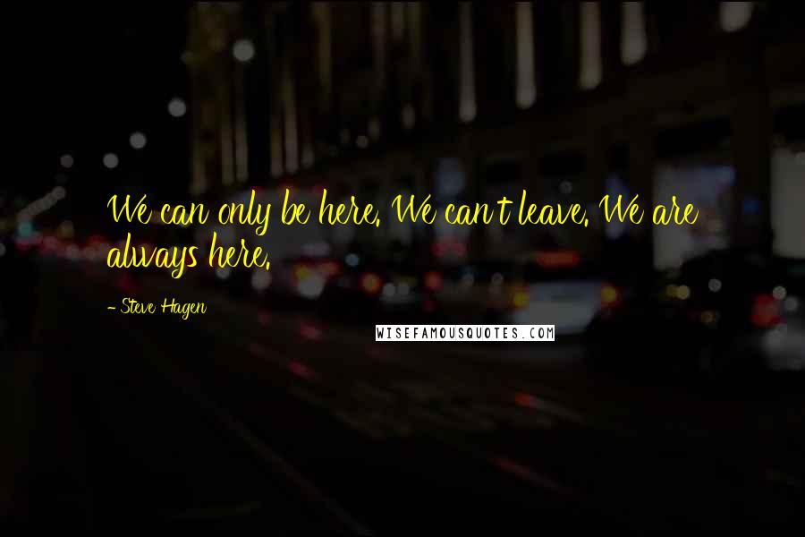 Steve Hagen Quotes: We can only be here. We can't leave. We are always here.