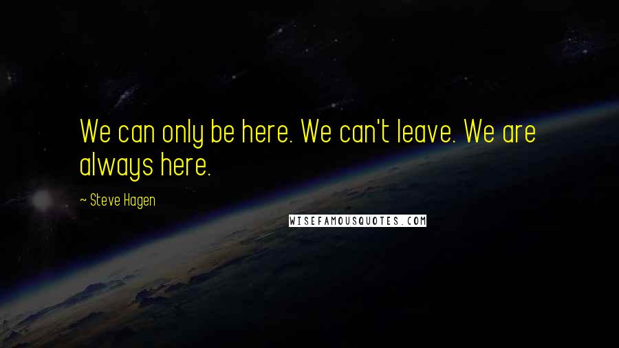 Steve Hagen Quotes: We can only be here. We can't leave. We are always here.