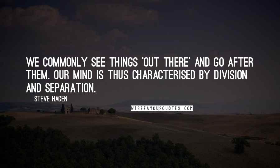 Steve Hagen Quotes: We commonly see things 'out there' and go after them. Our mind is thus characterised by division and separation.