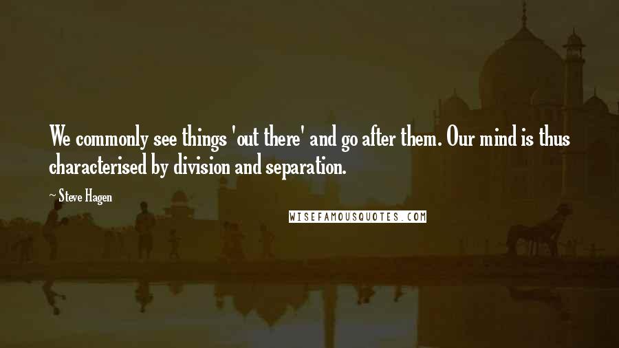 Steve Hagen Quotes: We commonly see things 'out there' and go after them. Our mind is thus characterised by division and separation.