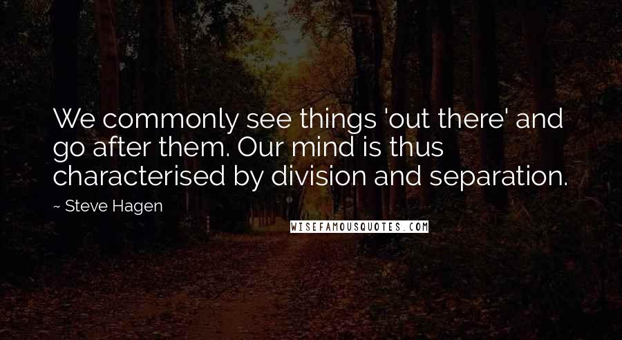 Steve Hagen Quotes: We commonly see things 'out there' and go after them. Our mind is thus characterised by division and separation.