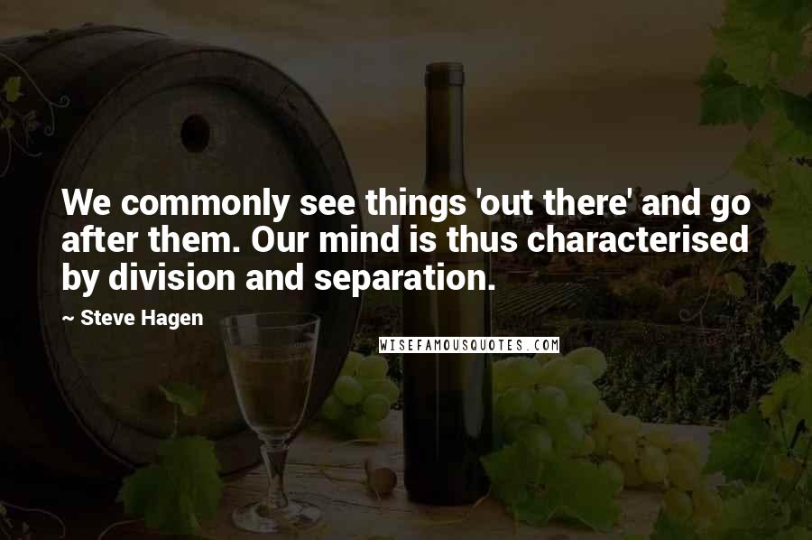 Steve Hagen Quotes: We commonly see things 'out there' and go after them. Our mind is thus characterised by division and separation.