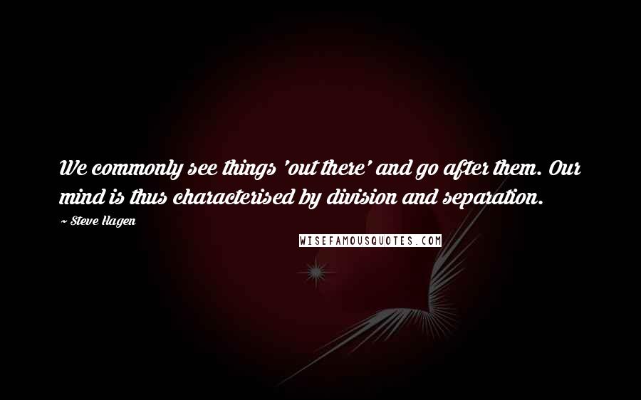 Steve Hagen Quotes: We commonly see things 'out there' and go after them. Our mind is thus characterised by division and separation.