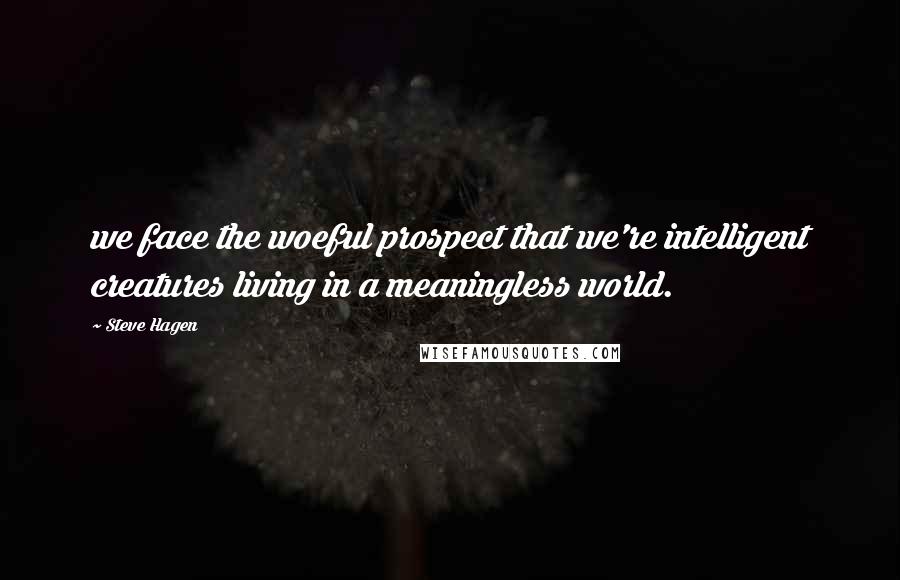 Steve Hagen Quotes: we face the woeful prospect that we're intelligent creatures living in a meaningless world.