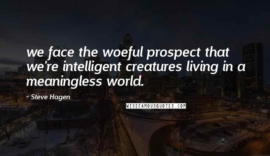 Steve Hagen Quotes: we face the woeful prospect that we're intelligent creatures living in a meaningless world.