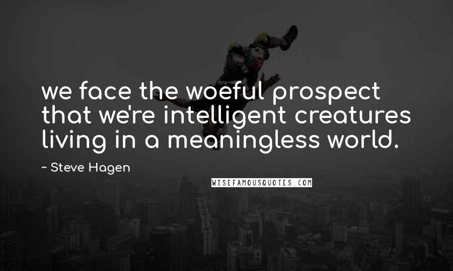 Steve Hagen Quotes: we face the woeful prospect that we're intelligent creatures living in a meaningless world.