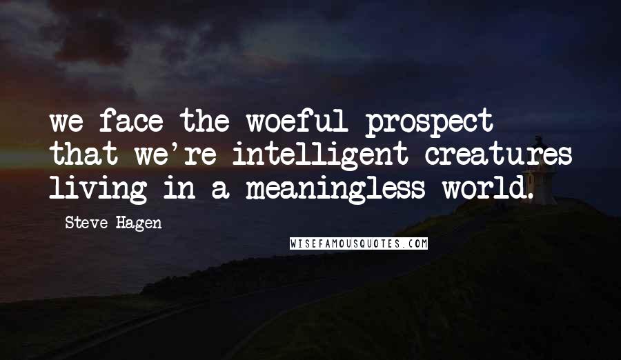 Steve Hagen Quotes: we face the woeful prospect that we're intelligent creatures living in a meaningless world.