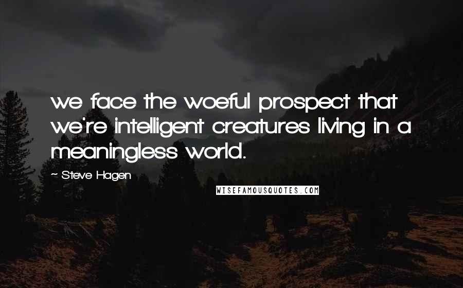 Steve Hagen Quotes: we face the woeful prospect that we're intelligent creatures living in a meaningless world.