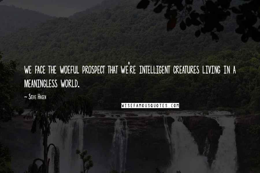 Steve Hagen Quotes: we face the woeful prospect that we're intelligent creatures living in a meaningless world.