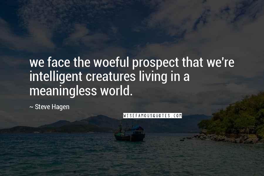 Steve Hagen Quotes: we face the woeful prospect that we're intelligent creatures living in a meaningless world.