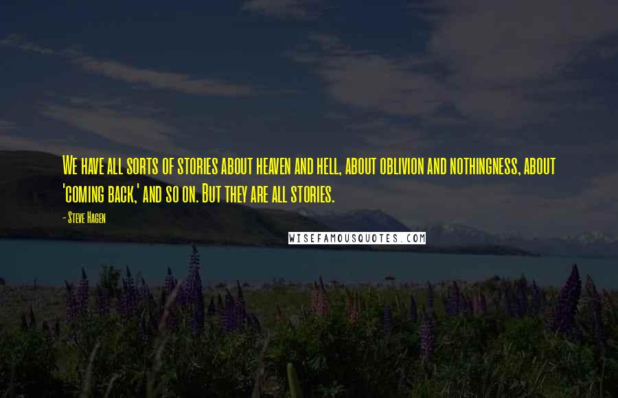 Steve Hagen Quotes: We have all sorts of stories about heaven and hell, about oblivion and nothingness, about 'coming back,' and so on. But they are all stories.