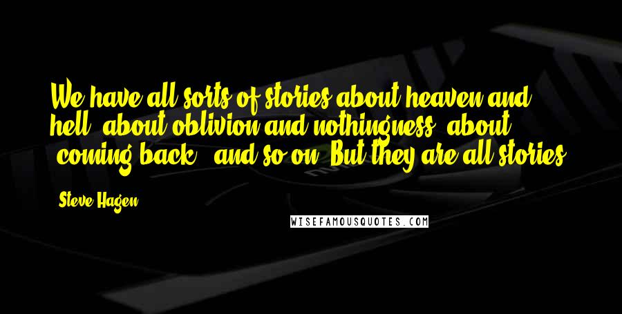 Steve Hagen Quotes: We have all sorts of stories about heaven and hell, about oblivion and nothingness, about 'coming back,' and so on. But they are all stories.