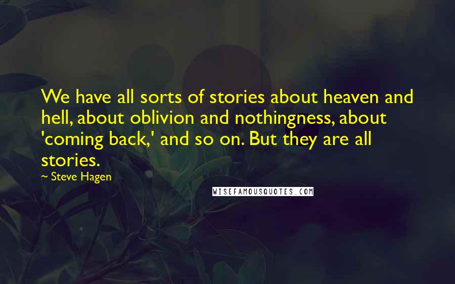 Steve Hagen Quotes: We have all sorts of stories about heaven and hell, about oblivion and nothingness, about 'coming back,' and so on. But they are all stories.