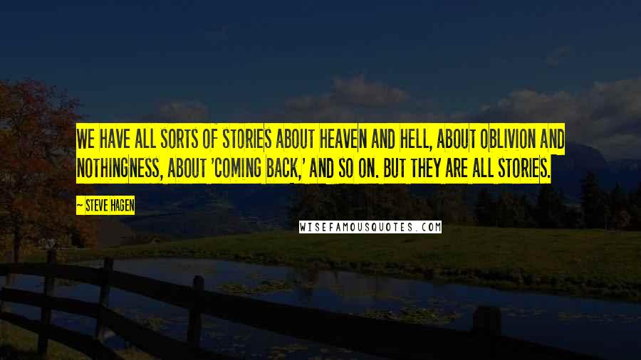 Steve Hagen Quotes: We have all sorts of stories about heaven and hell, about oblivion and nothingness, about 'coming back,' and so on. But they are all stories.