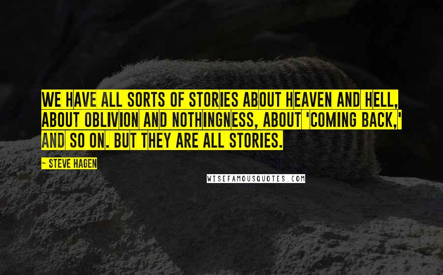 Steve Hagen Quotes: We have all sorts of stories about heaven and hell, about oblivion and nothingness, about 'coming back,' and so on. But they are all stories.