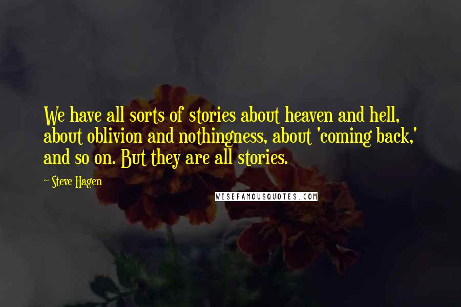 Steve Hagen Quotes: We have all sorts of stories about heaven and hell, about oblivion and nothingness, about 'coming back,' and so on. But they are all stories.