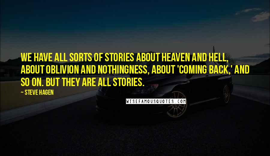 Steve Hagen Quotes: We have all sorts of stories about heaven and hell, about oblivion and nothingness, about 'coming back,' and so on. But they are all stories.