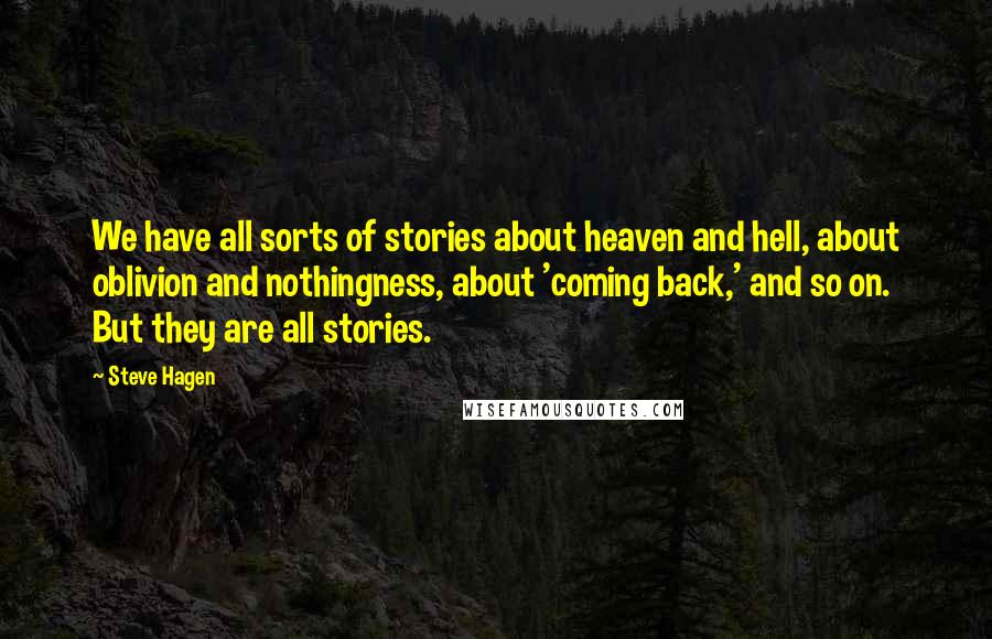 Steve Hagen Quotes: We have all sorts of stories about heaven and hell, about oblivion and nothingness, about 'coming back,' and so on. But they are all stories.