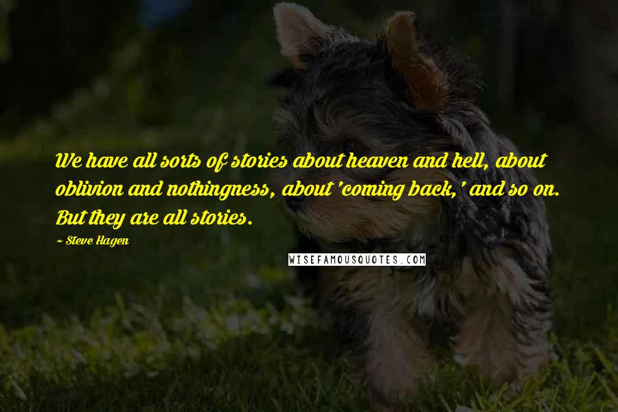 Steve Hagen Quotes: We have all sorts of stories about heaven and hell, about oblivion and nothingness, about 'coming back,' and so on. But they are all stories.