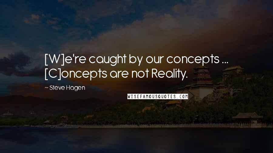 Steve Hagen Quotes: [W]e're caught by our concepts ... [C]oncepts are not Reality.