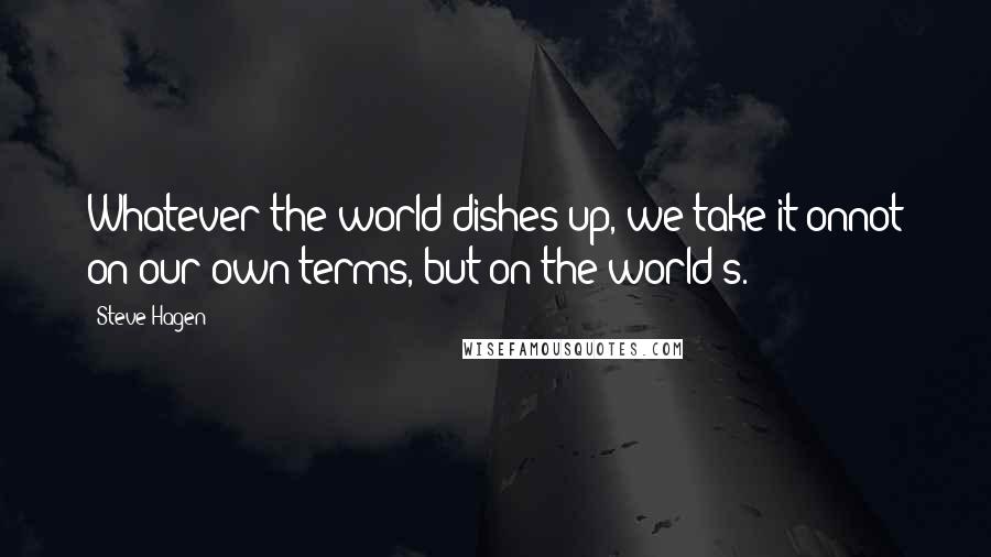 Steve Hagen Quotes: Whatever the world dishes up, we take it onnot on our own terms, but on the world's.