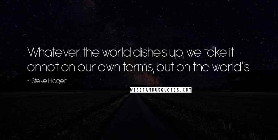 Steve Hagen Quotes: Whatever the world dishes up, we take it onnot on our own terms, but on the world's.