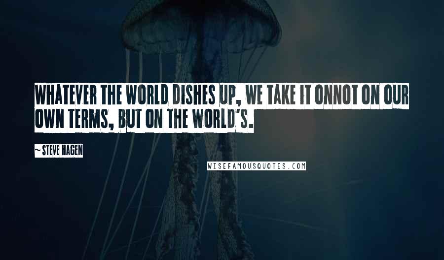 Steve Hagen Quotes: Whatever the world dishes up, we take it onnot on our own terms, but on the world's.
